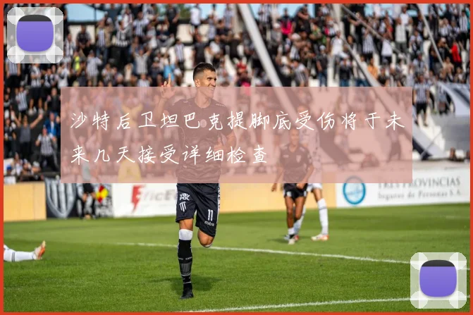 沙特后卫坦巴克提脚底受伤将于未来几天接受详细检查