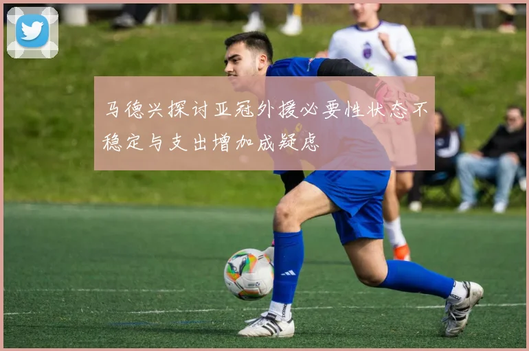 马德兴探讨亚冠外援必要性状态不稳定与支出增加成疑虑