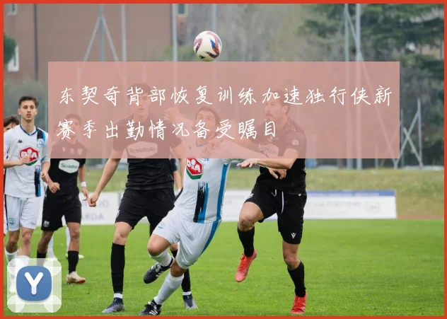 东契奇背部恢复训练加速独行侠新赛季出勤情况备受瞩目
