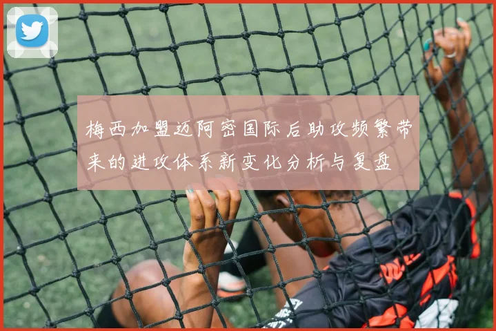 梅西加盟迈阿密国际后助攻频繁带来的进攻体系新变化分析与复盘