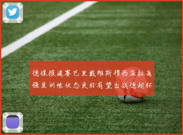德媒报道赛巴里戴维斯穆西亚拉高强度训练状态良好有望出战德超杯
