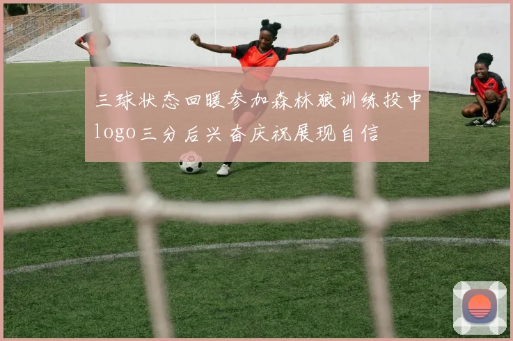 三球状态回暖参加森林狼训练投中logo三分后兴奋庆祝展现自信
