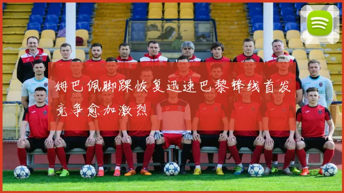 姆巴佩脚踝恢复迅速巴黎锋线首发竞争愈加激烈